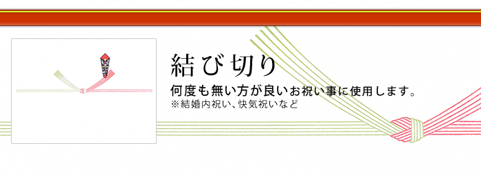 結び切り:何度も無い方が良いお祝い事に使用します。※結婚内祝い、快気祝いなど